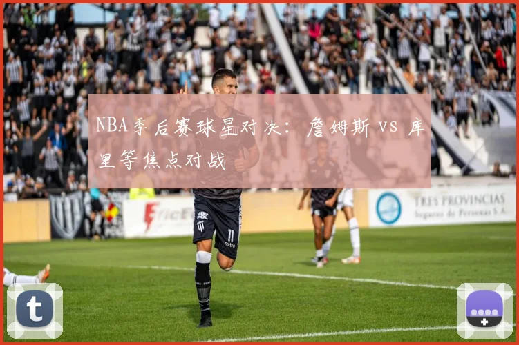 NBA季后赛球星对决：詹姆斯 vs 库里等焦点对战
