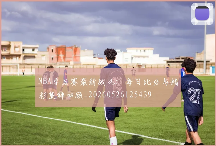 NBA季后赛最新战况：每日比分与精彩集锦回顾_20260526125439
