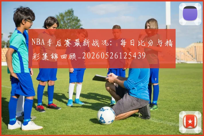 NBA季后赛最新战况：每日比分与精彩集锦回顾_20260526125439