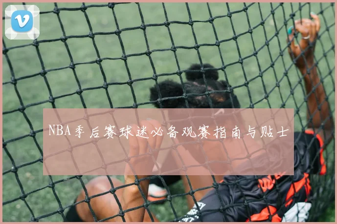 NBA季后赛球迷必备观赛指南与贴士
