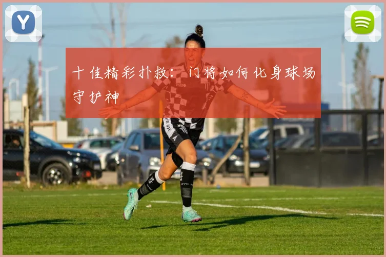 十佳精彩扑救:门将如何化身球场守护神