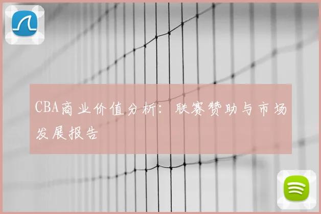 CBA商业价值分析:联赛赞助与市场发展报告