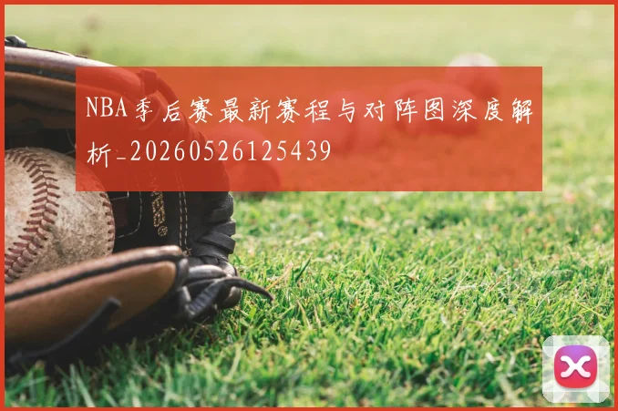 NBA季后赛最新赛程与对阵图深度解析_20260526125439
