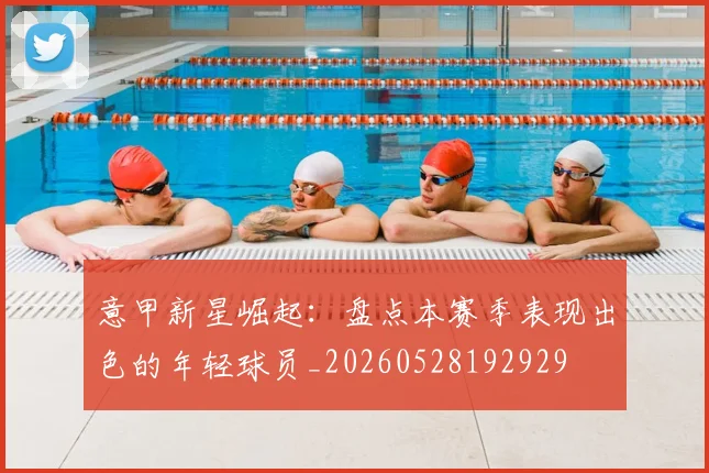 意甲新星崛起：盘点本赛季表现出色的年轻球员_20260528192929