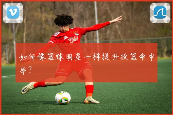 如何像篮球明星一样提升投篮命中率？