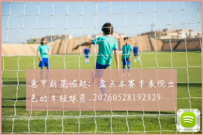 意甲新星崛起：盘点本赛季表现出色的年轻球员_20260528192929
