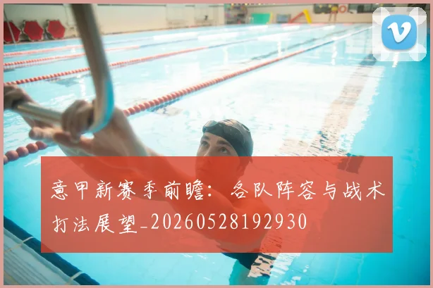 意甲新赛季前瞻：各队阵容与战术打法展望_20260528192930