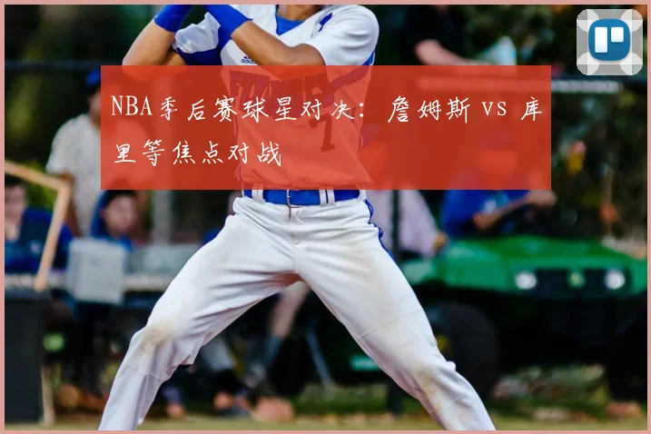NBA季后赛球星对决:詹姆斯 vs 库里等焦点对战