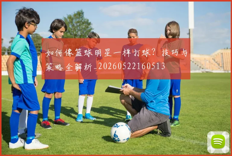 如何像篮球明星一样打球？技巧与策略全解析_20260522160513