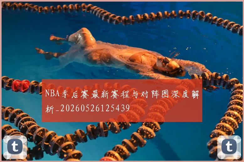 NBA季后赛最新赛程与对阵图深度解析_20260526125439