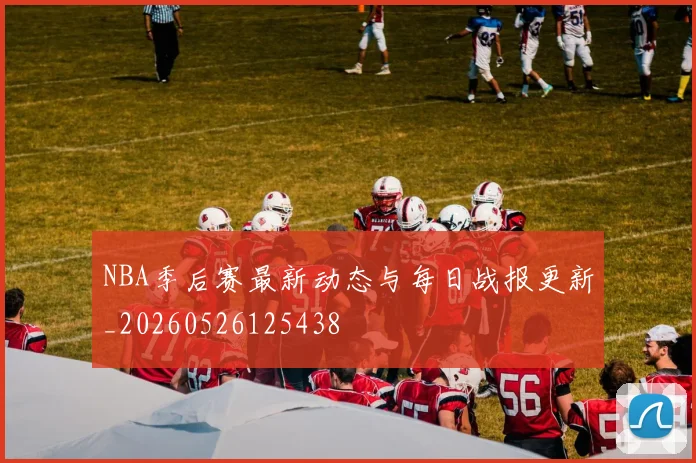 NBA季后赛最新动态与每日战报更新_20260526125438