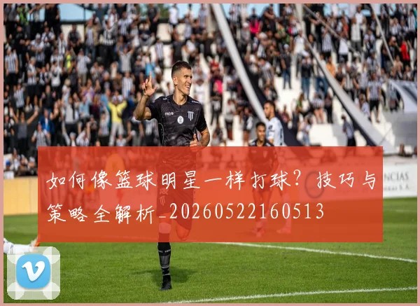 如何像篮球明星一样打球？技巧与策略全解析_20260522160513