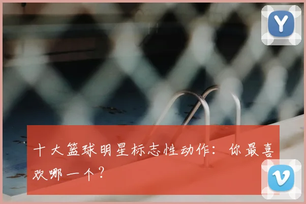 十大篮球明星标志性动作：你最喜欢哪一个？