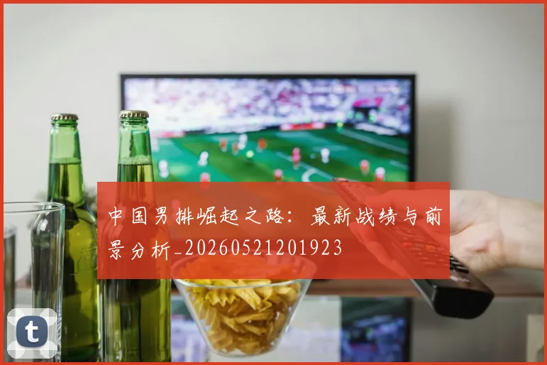 中国男排崛起之路：最新战绩与前景分析_20260521201923